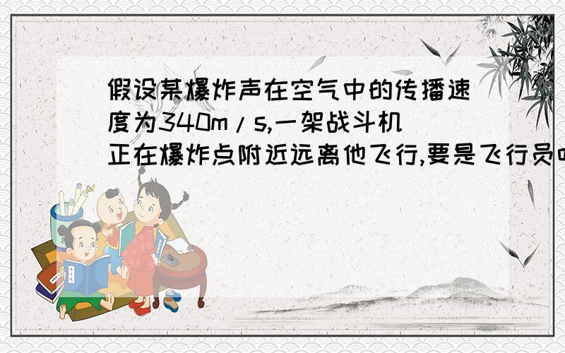 假设某爆炸声在空气中的传播速度为340m/s,一架战斗机正在爆炸点附近远离他飞行,要是飞行员听不到爆炸声飞机飞行的速度至少为多大