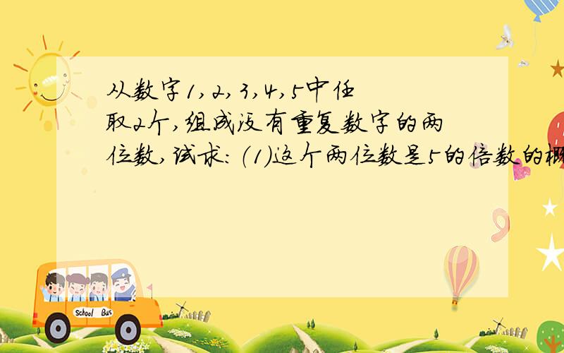 从数字1,2,3,4,5中任取2个,组成没有重复数字的两位数,试求：（1）这个两位数是5的倍数的概率（2）这个两位数是偶数的概率 （3）这个两位数大于40的概率