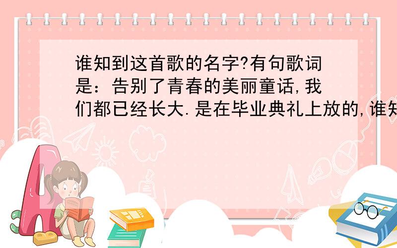 谁知到这首歌的名字?有句歌词是：告别了青春的美丽童话,我们都已经长大.是在毕业典礼上放的,谁知到是什么歌?