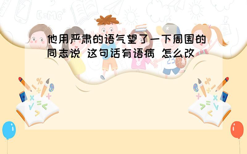 他用严肃的语气望了一下周围的同志说 这句话有语病 怎么改