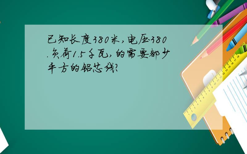 已知长度380米,电压380.负荷1.5千瓦,的需要都少平方的铝芯线?