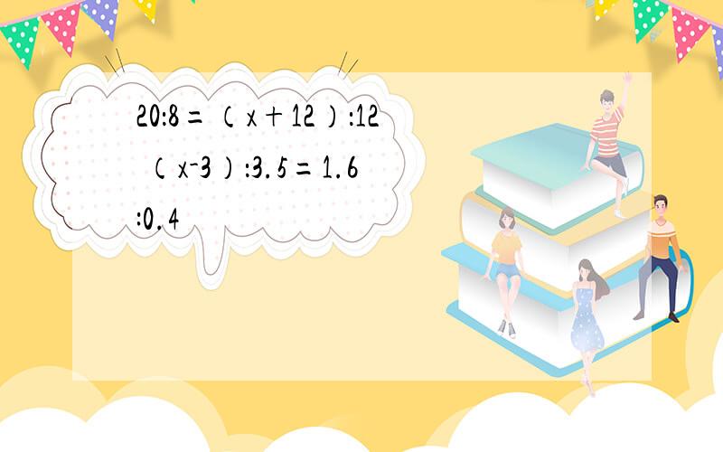 20：8=（x+12）：12 （x-3）：3.5=1.6:0.4