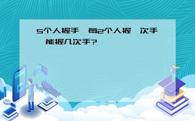 5个人握手,每2个人握一次手,能握几次手?