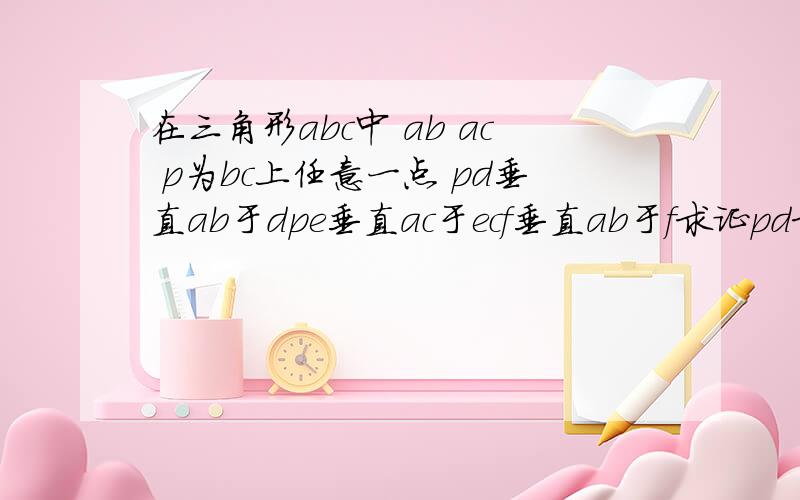 在三角形abc中 ab ac p为bc上任意一点 pd垂直ab于dpe垂直ac于ecf垂直ab于f求证pd求证pd加pe=cf