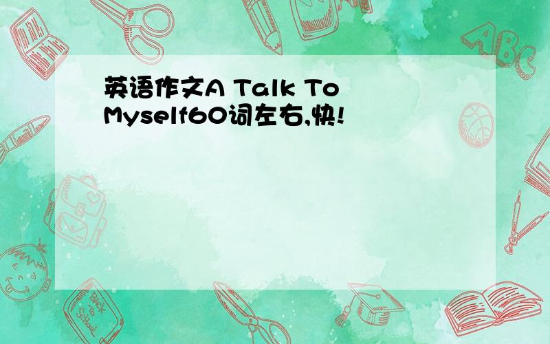 英语作文A Talk To Myself60词左右,快!