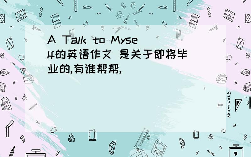 A Talk to Myself的英语作文 是关于即将毕业的,有谁帮帮,