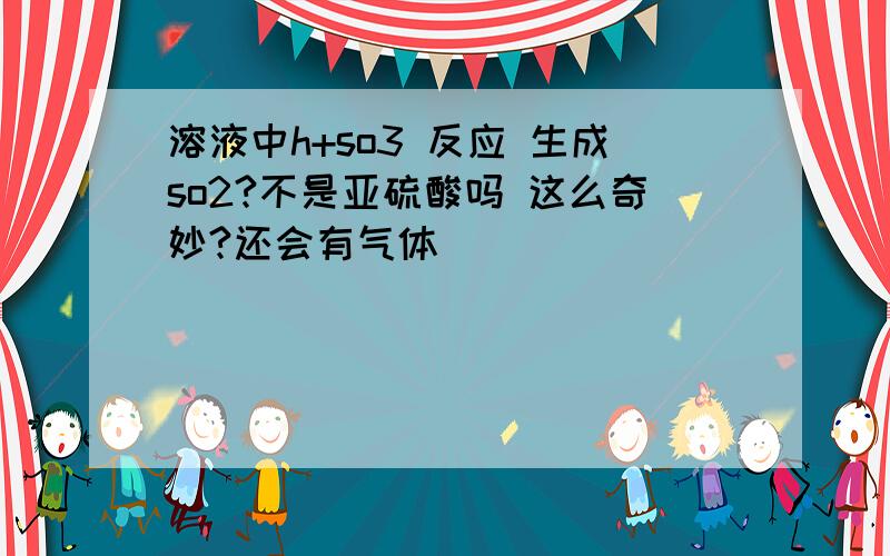 溶液中h+so3 反应 生成so2?不是亚硫酸吗 这么奇妙?还会有气体