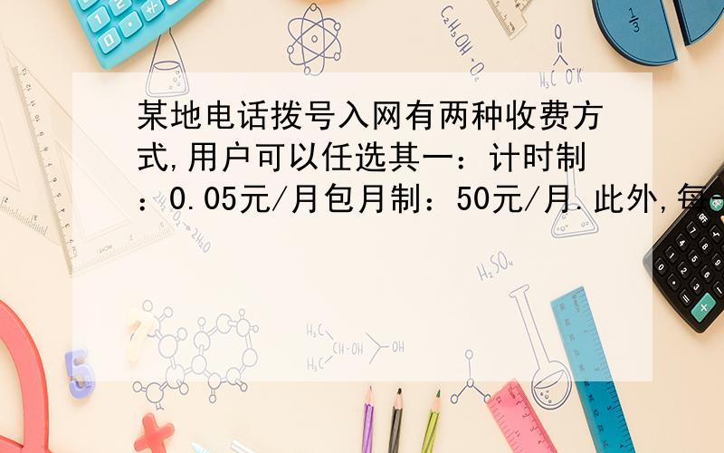 某地电话拨号入网有两种收费方式,用户可以任选其一：计时制：0.05元/月包月制：50元/月.此外,每一种上网方式都得加收通信费0.02元/分.请根据上网时间来分析,采用哪种付款方式较为合算.用