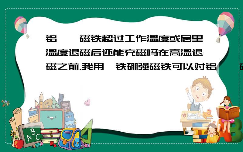 铝镍钴磁铁超过工作温度或居里温度退磁后还能充磁吗在高温退磁之前，我用钕铁硼强磁铁可以对铝镍钴磁铁进行充磁，可是当我对铝镍钴磁铁用高温退磁后，这时再用钕铁硼强磁铁对其进