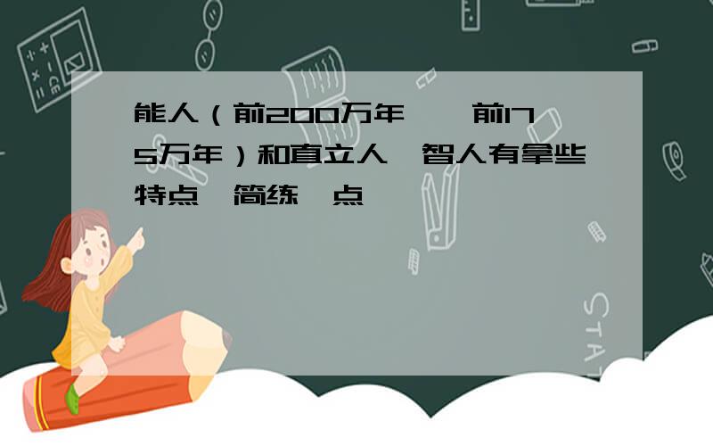 能人（前200万年——前175万年）和直立人,智人有拿些特点,简练一点,