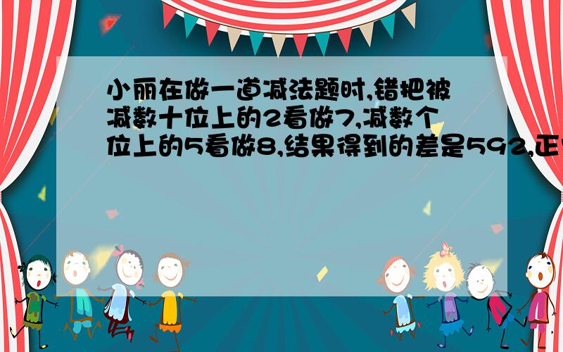 小丽在做一道减法题时,错把被减数十位上的2看做7,减数个位上的5看做8,结果得到的差是592,正常的差是多少?