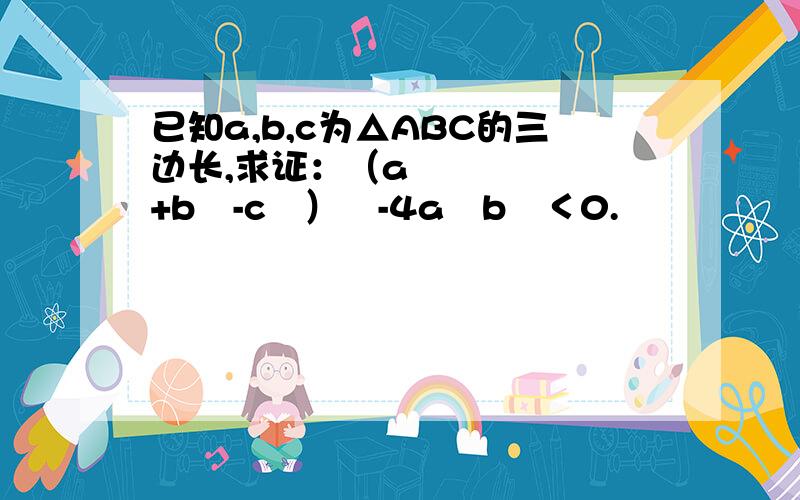 已知a,b,c为△ABC的三边长,求证：（a²+b²-c²）²-4a²b²＜0.