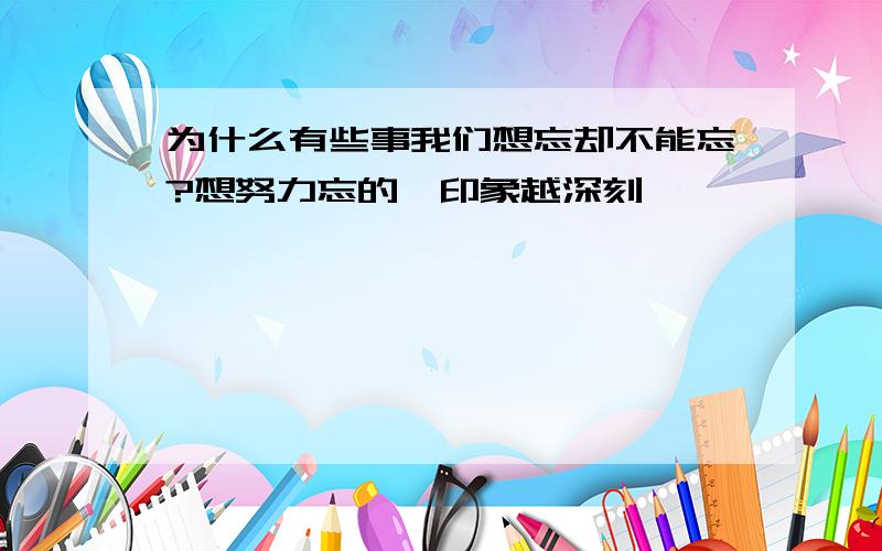 为什么有些事我们想忘却不能忘?想努力忘的,印象越深刻