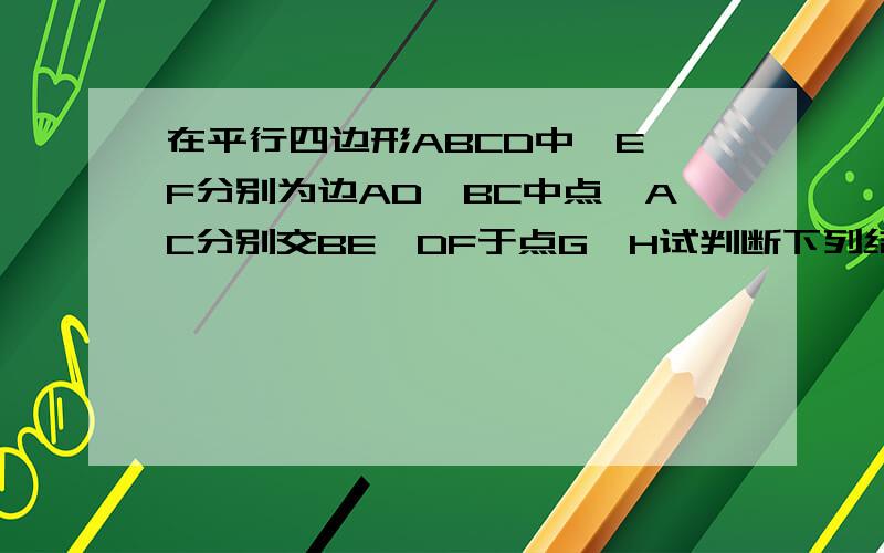 在平行四边形ABCD中,E,F分别为边AD,BC中点,AC分别交BE,DF于点G,H试判断下列结论1AG=GH=HC2EG=1\2BG3S△ABE=S△AGE4△ABE全等于△CDF这里面哪个是正确的,4不用讲了,图