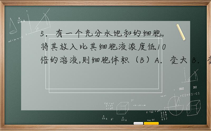 5．有一个充分水饱和的细胞,将其放入比其细胞液浓度低10倍的溶液,则细胞体积（B）A．变大 B．变小 C．不变 D．可能变大，也可能不变