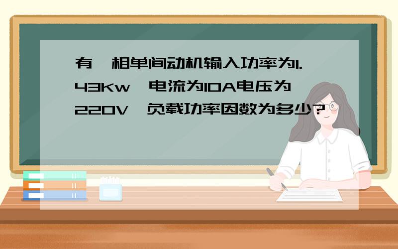 有一相单间动机输入功率为1.43Kw,电流为10A电压为220V,负载功率因数为多少?