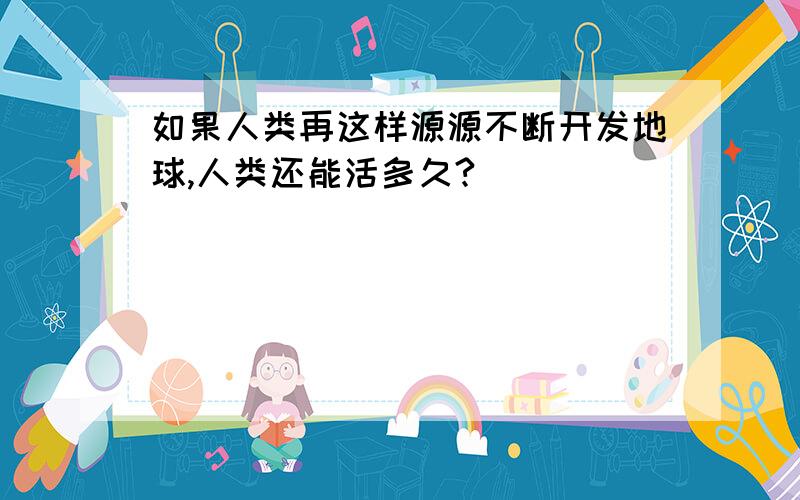 如果人类再这样源源不断开发地球,人类还能活多久?