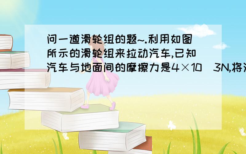 问一道滑轮组的题~.利用如图所示的滑轮组来拉动汽车,已知汽车与地面间的摩擦力是4×10^3N,将汽车移动1 m,拉力做的总功是4800 J,试求此时滑轮组的机械效率.