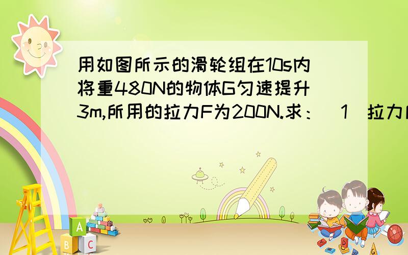 用如图所示的滑轮组在10s内将重480N的物体G匀速提升3m,所用的拉力F为200N.求：（1）拉力所做的有用功（2）拉力做功的功率（3）滑轮组的机械效率