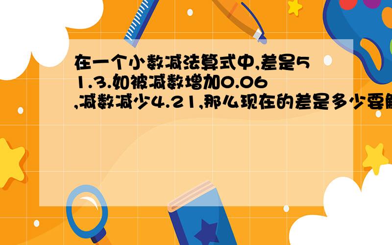 在一个小数减法算式中,差是51.3.如被减数增加0.06,减数减少4.21,那么现在的差是多少要解释（为什么是加4.21）