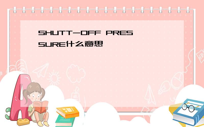 SHUTT-OFF PRESSURE什么意思