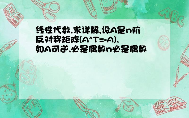 线性代数,求详解,设A是n阶反对称矩阵(A^T=-A),如A可逆,必是偶数n必是偶数