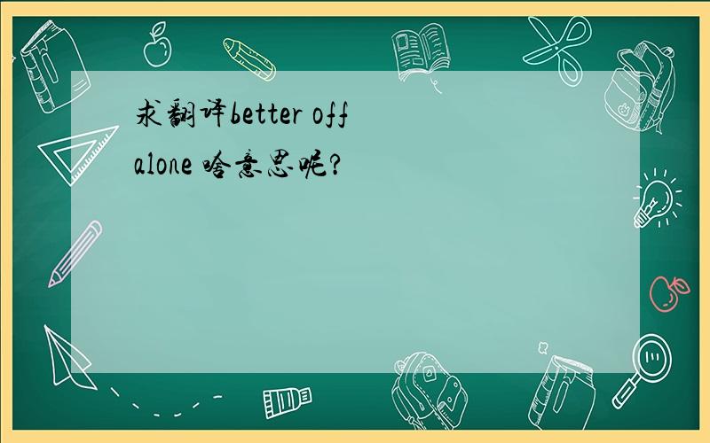 求翻译better off alone 啥意思呢?