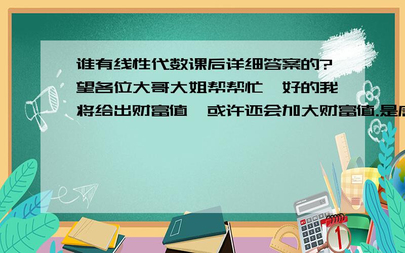 谁有线性代数课后详细答案的?望各位大哥大姐帮帮忙,好的我将给出财富值,或许还会加大财富值.是唐晓文 王昆仑 陈翠 编著,同济大学出版社,2009年7月第一版,2011年8月第三次印刷.（要详细的,