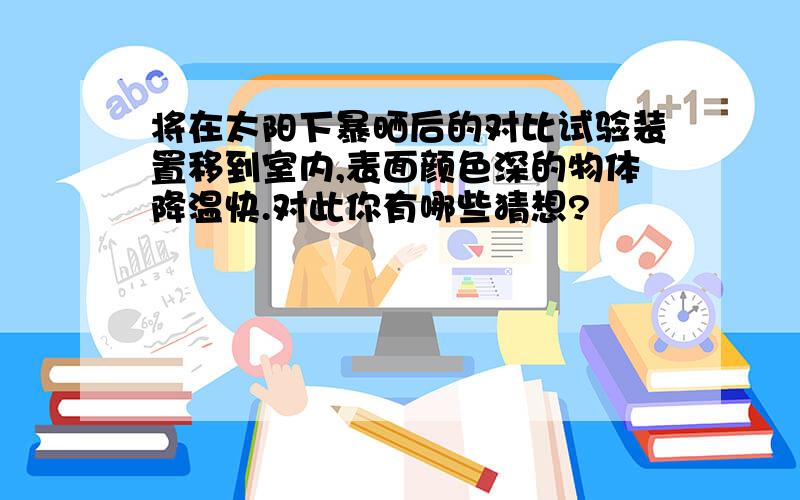 将在太阳下暴晒后的对比试验装置移到室内,表面颜色深的物体降温快.对此你有哪些猜想?