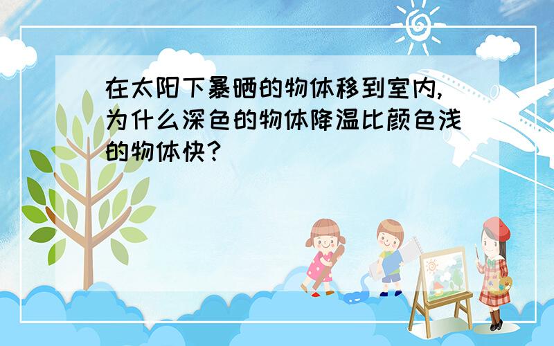 在太阳下暴晒的物体移到室内,为什么深色的物体降温比颜色浅的物体快?