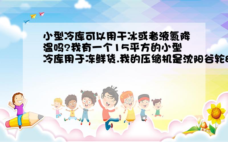 小型冷库可以用干冰或者液氮降温吗?我有一个15平方的小型冷库用于冻鲜货.我的压缩机是沈阳谷轮8匹的,室外温度25-30之间 冷库降温时好时坏,有时候在放入鲜货的时候12小时从零上5度能拉到