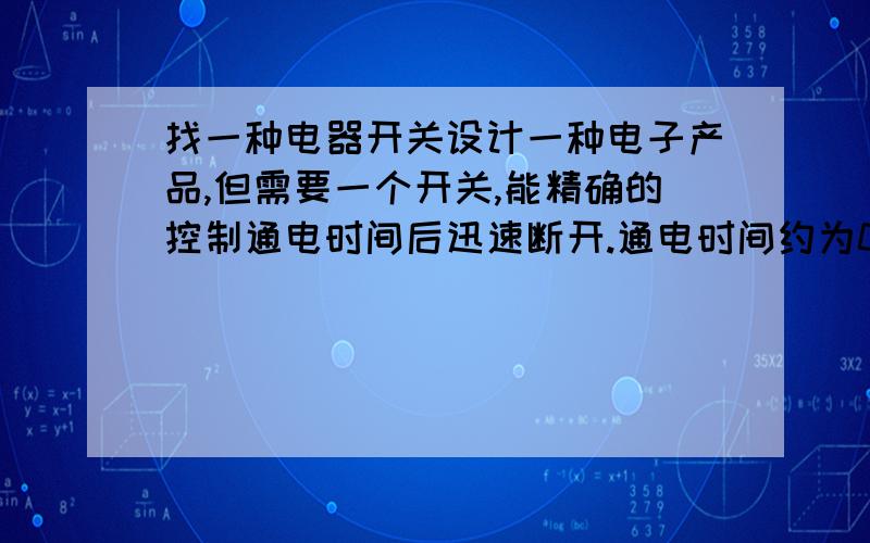 找一种电器开关设计一种电子产品,但需要一个开关,能精确的控制通电时间后迅速断开.通电时间约为0.005秒左右.请问各位有什么样的电器开关或控制设备什么的能做到,最好价格低廉一些就是