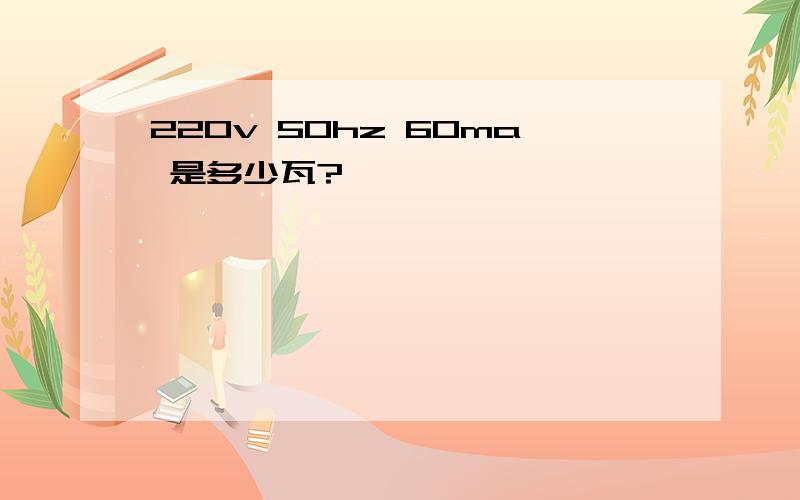 220v 50hz 60ma 是多少瓦?