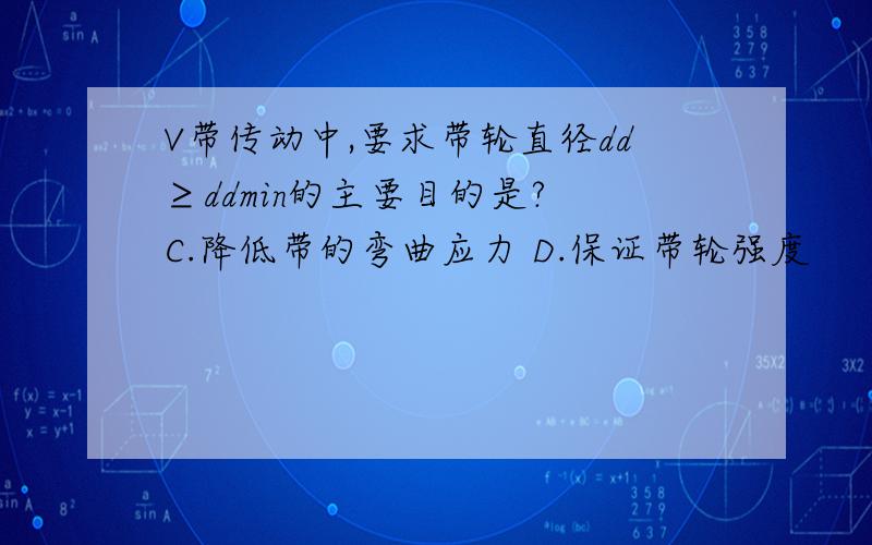 V带传动中,要求带轮直径dd≥ddmin的主要目的是? C.降低带的弯曲应力 D.保证带轮强度