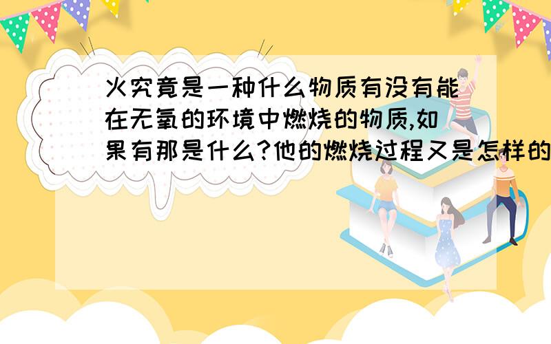 火究竟是一种什么物质有没有能在无氧的环境中燃烧的物质,如果有那是什么?他的燃烧过程又是怎样的?火是一种氧化反应的过程,那么无氧怎么燃烧?