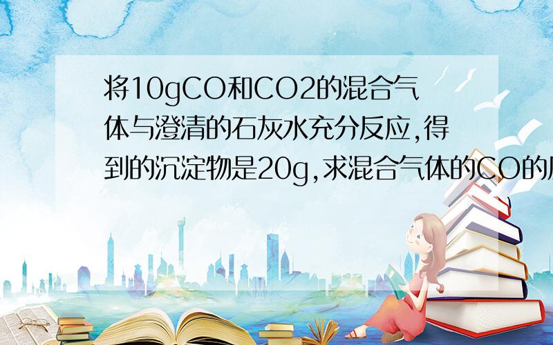 将10gCO和CO2的混合气体与澄清的石灰水充分反应,得到的沉淀物是20g,求混合气体的CO的质量分数.