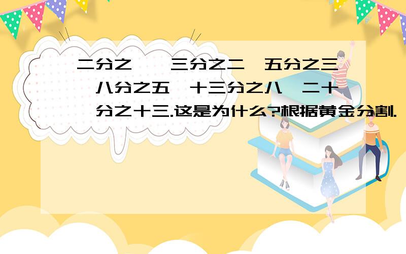 二分之一,三分之二,五分之三,八分之五,十三分之八,二十一分之十三.这是为什么?根据黄金分割.