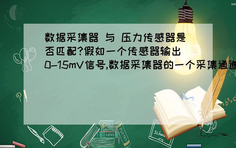 数据采集器 与 压力传感器是否匹配?假如一个传感器输出 0-15mV信号,数据采集器的一个采集通道是：0-50mV.这两个配套使用,可以使用不?