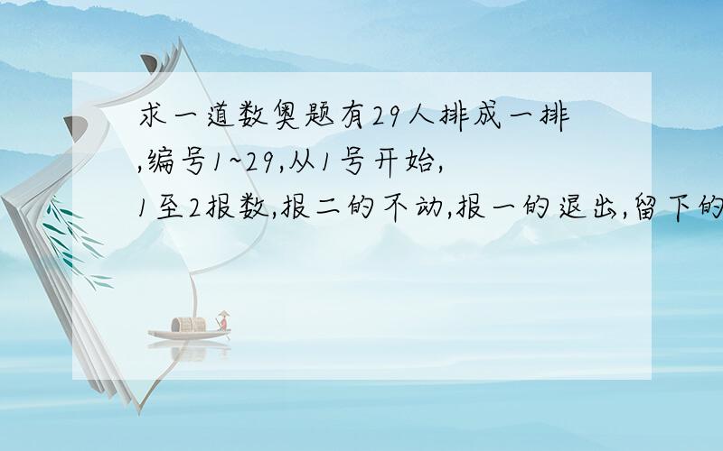 求一道数奥题有29人排成一排,编号1~29,从1号开始,1至2报数,报二的不动,报一的退出,留下的1至2报数,这样不断重复直到最后一个.最后一个是几号?如果是38人呢?69人呢?