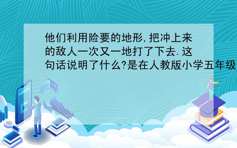 他们利用险要的地形,把冲上来的敌人一次又一地打了下去.这句话说明了什么?是在人教版小学五年级上册第22课[狼牙山五壮士]