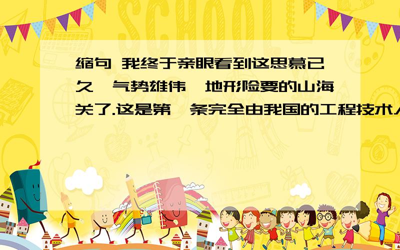 缩句 我终于亲眼看到这思慕已久、气势雄伟、地形险要的山海关了.这是第一条完全由我国的工程技术人员设计施工的铁路干线草地上的花丛里悄悄的隐藏着珊瑚珠似的小红豆