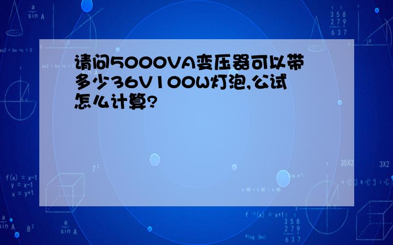 请问5000VA变压器可以带多少36V100W灯泡,公试怎么计算?