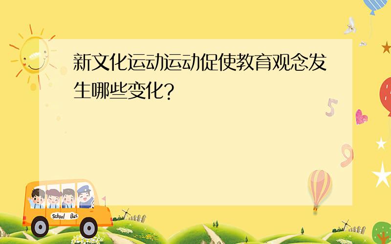 新文化运动运动促使教育观念发生哪些变化?