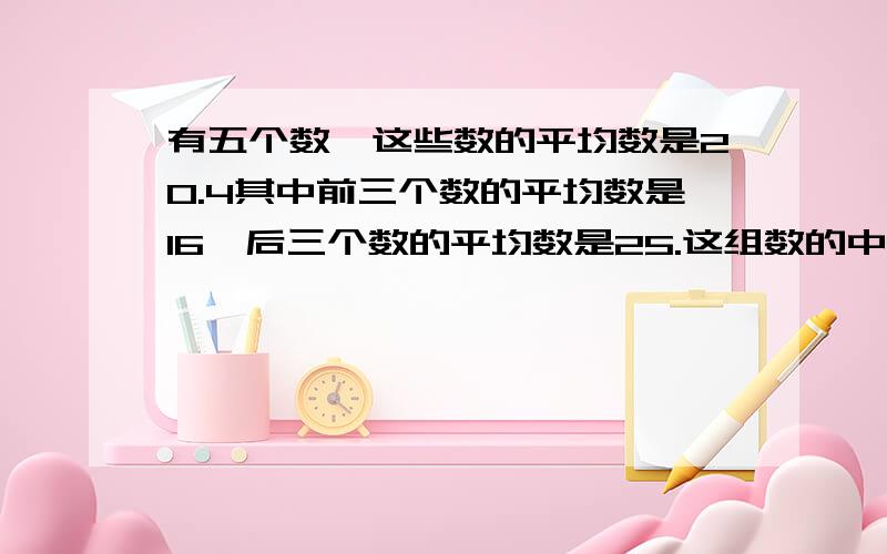 有五个数,这些数的平均数是20.4其中前三个数的平均数是16,后三个数的平均数是25.这组数的中位数是多少?