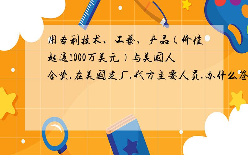 用专利技术、工艺、产品（价值超过1000万美元）与美国人合资,在美国建厂,我方主要人员,办什么签证?