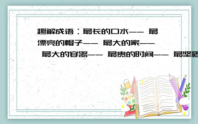 趣解成语：最长的口水-- 最漂亮的帽子-- 最大的家-- 最大的容器-- 最贵的时间-- 最坚固的工事- 最难缝的衣