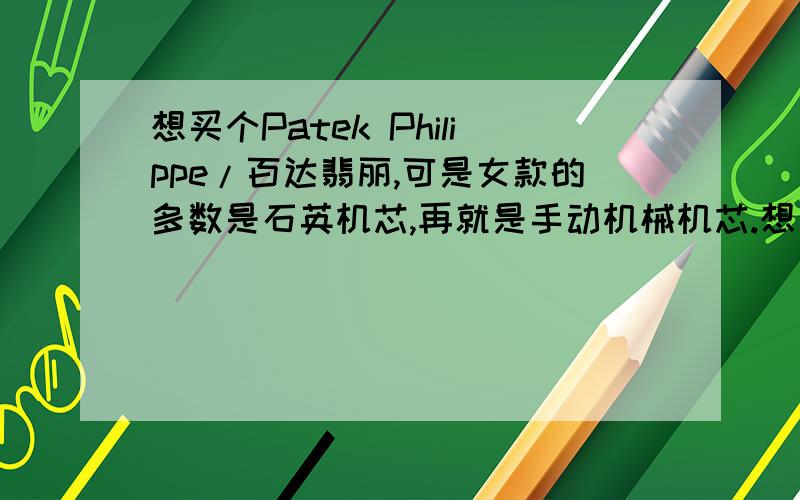 想买个Patek Philippe/百达翡丽,可是女款的多数是石英机芯,再就是手动机械机芯.想了解下石英机芯和自动机械机芯区别的好与不好在什么地方?石英的会不会不保值,又或者容易坏?还是怎么了解.