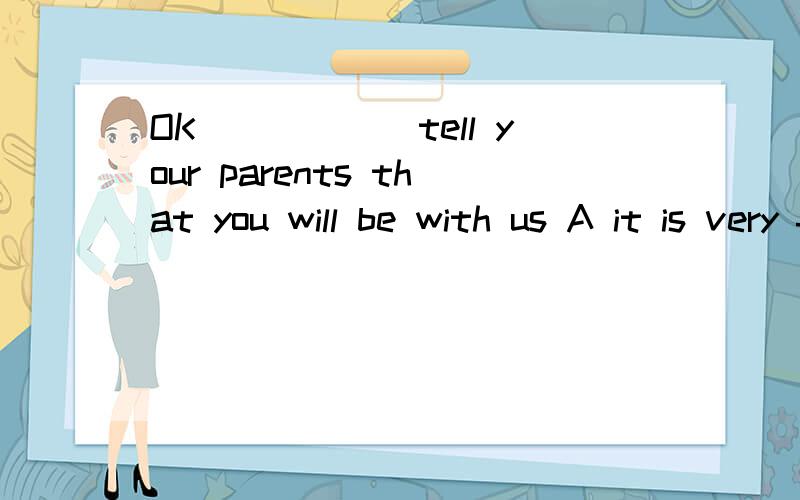 OK______tell your parents that you will be with us A it is very far farm here B have a good journeyD it takes only 2 hours by train