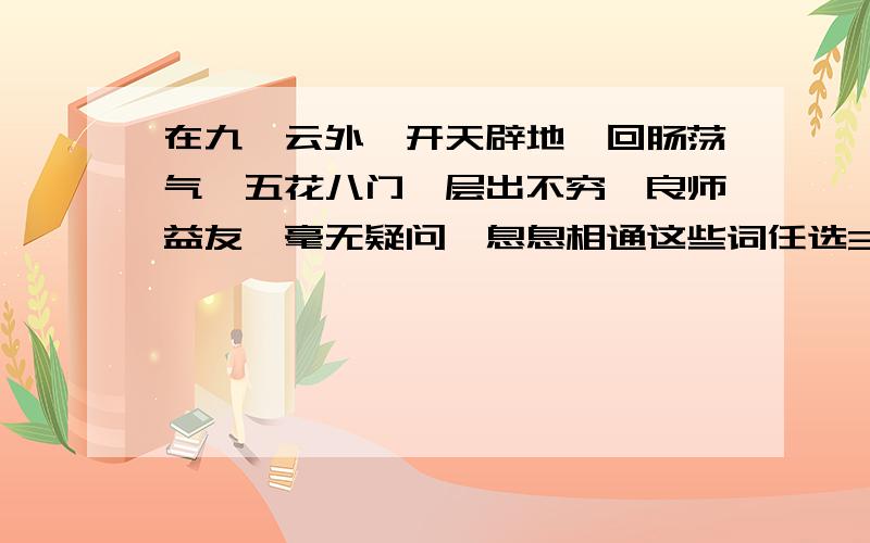 在九霄云外,开天辟地,回肠荡气,五花八门,层出不穷,良师益友,毫无疑问,息息相通这些词任选3个写一段