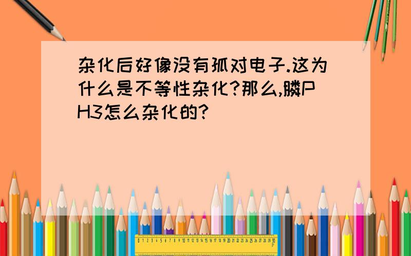 杂化后好像没有孤对电子.这为什么是不等性杂化?那么,膦PH3怎么杂化的?